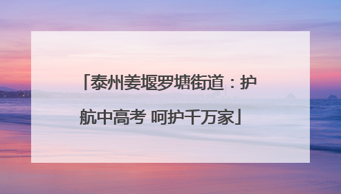 泰州姜堰罗塘街道：护航中高考 呵护千万家