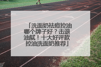 洗面奶祛痘控油哪个牌子好？击退油腻！十大好评款控油洗面奶推荐