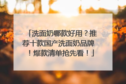 洗面奶哪款好用？推荐十款国产洗面奶品牌！爆款清单抢先看！