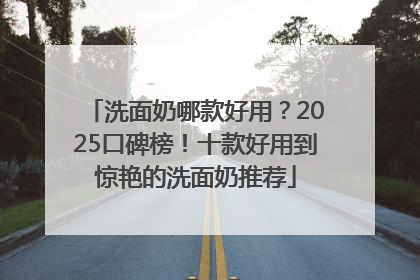 洗面奶哪款好用？2025口碑榜！十款好用到惊艳的洗面奶推荐