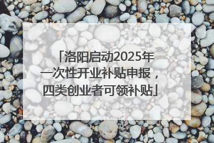 洛阳启动2025年一次性开业补贴申报，四类创业者可领补贴
