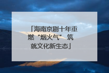 海南京剧十年重燃“烟火气” 筑就文化新生态