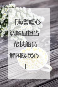 海警暖心调解显担当 帮扶船员解困暖民心