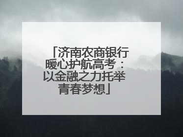 济南农商银行暖心护航高考：以金融之力托举青春梦想