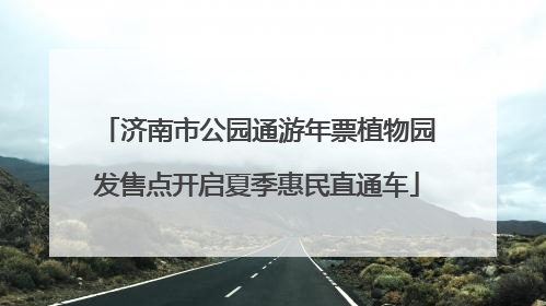 济南市公园通游年票植物园发售点开启夏季惠民直通车