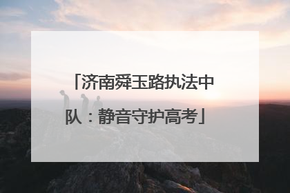 济南舜玉路执法中队：静音守护高考