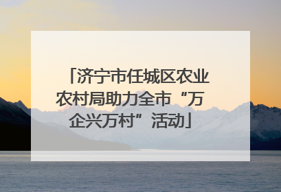济宁市任城区农业农村局助力全市“万企兴万村”活动