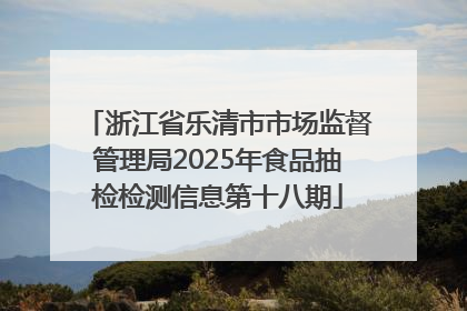 浙江省乐清市市场监督管理局2025年食品抽检检测信息第十八期