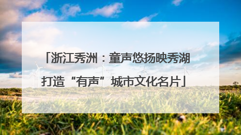 浙江秀洲：童声悠扬映秀湖 打造“有声”城市文化名片