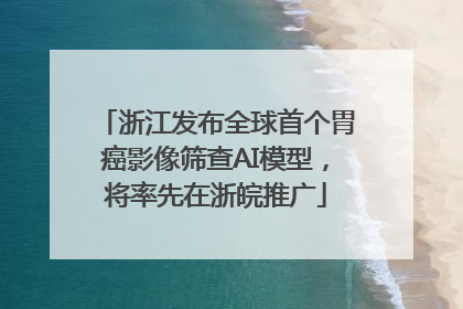 浙江发布全球首个胃癌影像筛查AI模型，将率先在浙皖推广