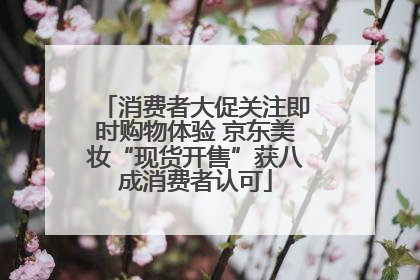 消费者大促关注即时购物体验 京东美妆“现货开售”获八成消费者认可