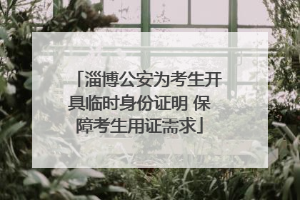 淄博公安为考生开具临时身份证明 保障考生用证需求