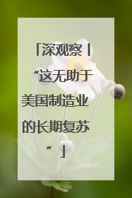 深观察丨“这无助于美国制造业的长期复苏”