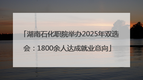 湖南石化职院举办2025年双选会：1800余人达成就业意向