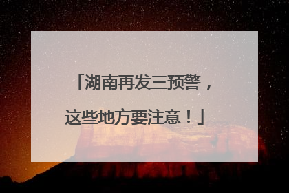 湖南再发三预警，这些地方要注意！
