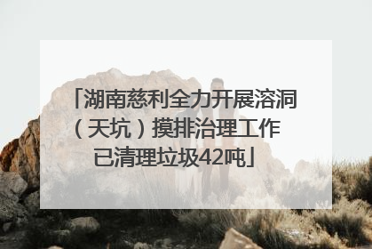 湖南慈利全力开展溶洞（天坑）摸排治理工作 已清理垃圾42吨