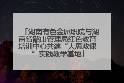 湖南有色金属职院与湖南省韶山管理局红色教育培训中心共建“大思政课”实践教学基地
