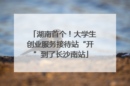 湖南首个！大学生创业服务接待站“开”到了长沙南站