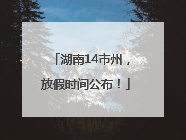 湖南14市州，放假时间公布！