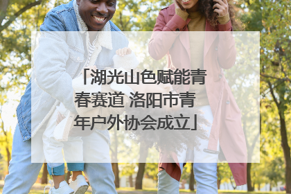 湖光山色赋能青春赛道 洛阳市青年户外协会成立