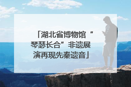 湖北省博物馆“琴瑟长合”非遗展演再现先秦遗音