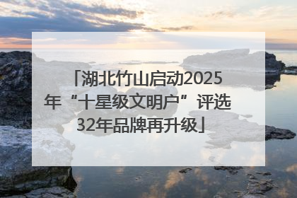 湖北竹山启动2025年“十星级文明户”评选 32年品牌再升级