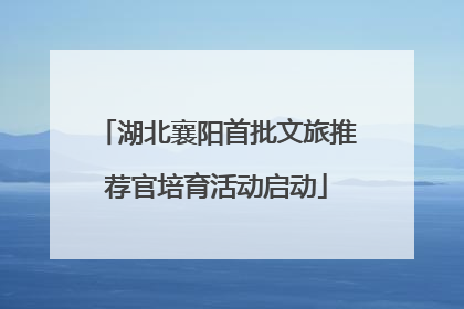 湖北襄阳首批文旅推荐官培育活动启动
