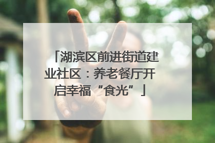 湖滨区前进街道建业社区：养老餐厅开启幸福“食光”