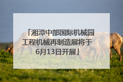 湘潭中部国际机械园工程机械再制造展将于6月13日开展