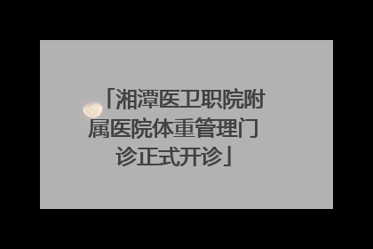湘潭医卫职院附属医院体重管理门诊正式开诊