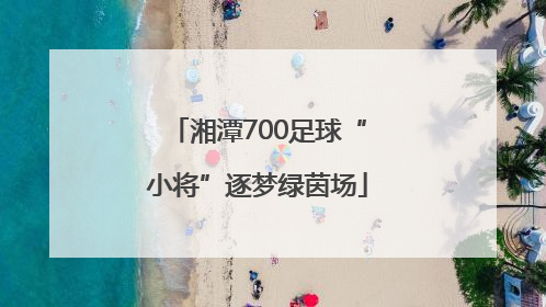 湘潭700足球“小将”逐梦绿茵场