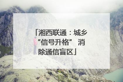 湘西联通：城乡“信号升格” 消除通信盲区