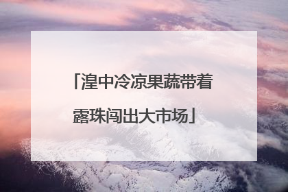 湟中冷凉果蔬带着露珠闯出大市场