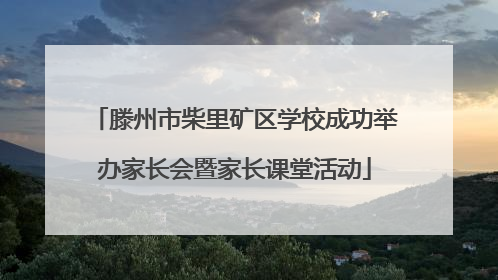 滕州市柴里矿区学校成功举办家长会暨家长课堂活动