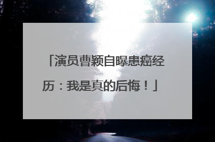 演员曹颖自曝患癌经历：我是真的后悔！