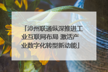 漳州联通纵深推进工业互联网布局 激活产业数字化转型新动能