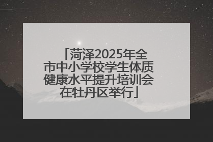菏泽2025年全市中小学校学生体质健康水平提升培训会在牡丹区举行