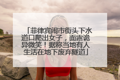 菲律宾闹市街头下水道口爬出女子，面露诡异微笑！据称当地有人生活在地下废弃隧道