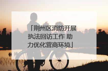 荆州区消防开展执法回访工作 助力优化营商环境