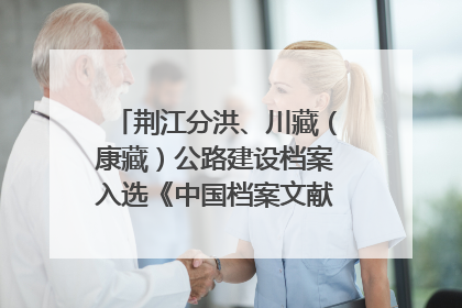荆江分洪、川藏（康藏）公路建设档案入选《中国档案文献遗产名录》
