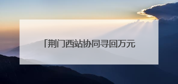 荆门西站协同寻回万元失物 旅客赠锦旗致谢