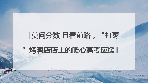 莫问分数 且看前路，“打枣”烤鸭店店主的暖心高考应援