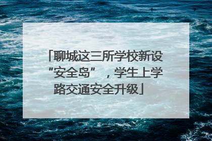 聊城这三所学校新设“安全岛”，学生上学路交通安全升级