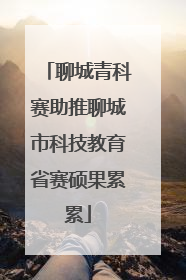 聊城青科赛助推聊城市科技教育省赛硕果累累