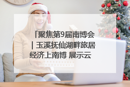 聚焦第9届南博会｜玉溪抚仙湖畔旅居经济上南博 展示云南生活新样本