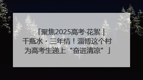 聚焦2025高考·花絮｜千瓶水・三年情！淄博这个村为高考生递上“奋进清凉”
