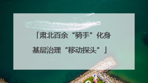 肃北百余“骑手”化身基层治理“移动探头”