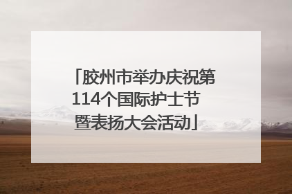 胶州市举办庆祝第114个国际护士节暨表扬大会活动