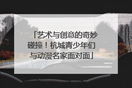 艺术与创意的奇妙碰撞！杭城青少年们与动漫名家面对面