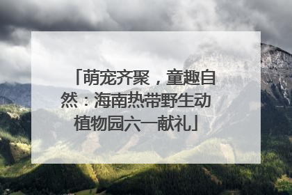 萌宠齐聚，童趣自然：海南热带野生动植物园六一献礼